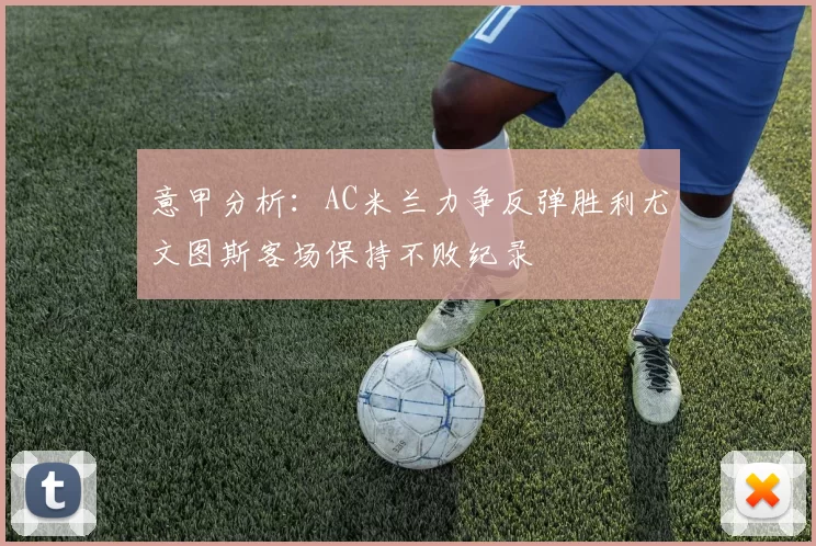 意甲分析：AC米兰力争反弹胜利尤文图斯客场保持不败纪录