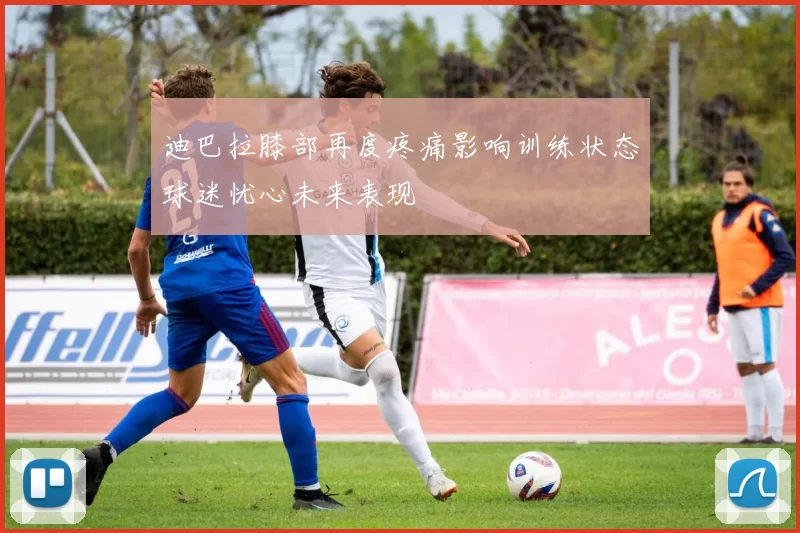 迪巴拉膝部再度疼痛影响训练状态球迷忧心未来表现