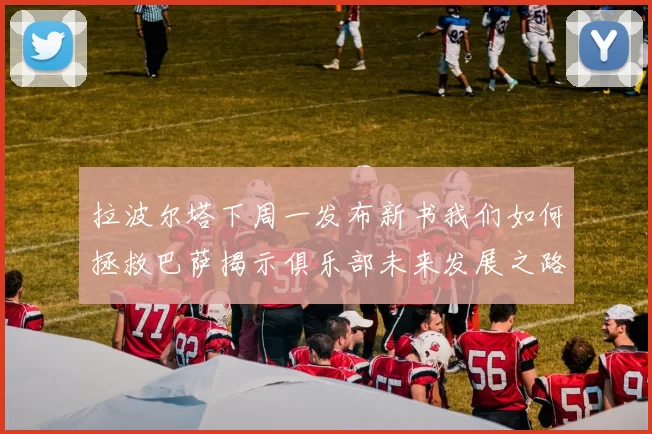 拉波尔塔下周一发布新书我们如何拯救巴萨揭示俱乐部未来发展之路