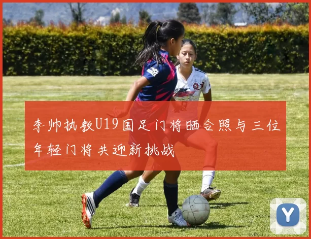 李帅执教U19国足门将晒合照与三位年轻门将共迎新挑战