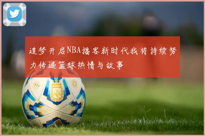 追梦开启NBA播客新时代我将持续努力传递篮球热情与故事
