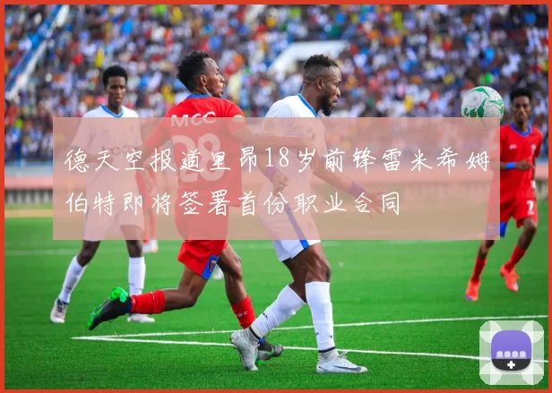 德天空报道里昂18岁前锋雷米希姆伯特即将签署首份职业合同
