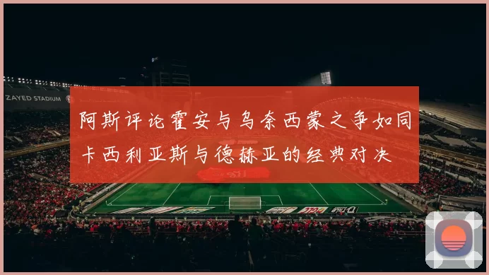 阿斯评论霍安与乌奈西蒙之争如同卡西利亚斯与德赫亚的经典对决