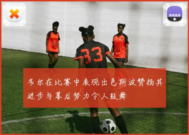韦尔在比赛中表现出色斯波赞扬其进步与幕后努力令人鼓舞
