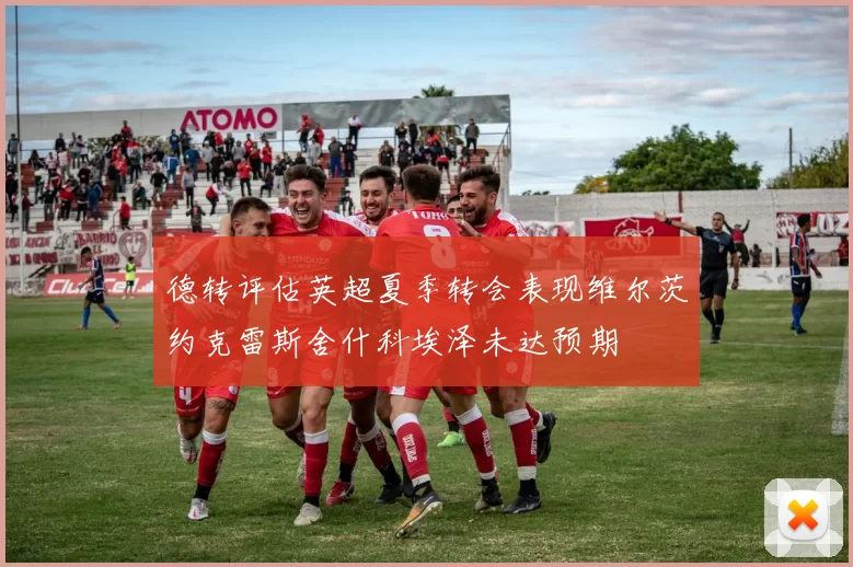 德转评估英超夏季转会表现维尔茨约克雷斯舍什科埃泽未达预期
