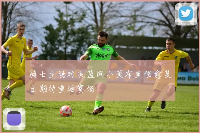 骑士主场对决篮网小莫布里伤愈复出期待重返赛场