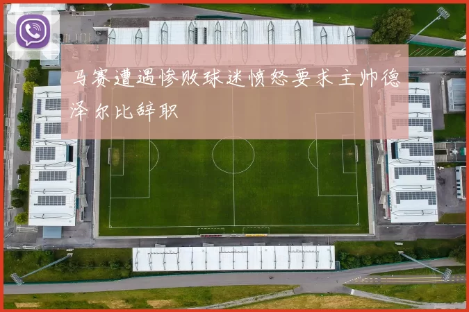 马赛遭遇惨败球迷愤怒要求主帅德泽尔比辞职
