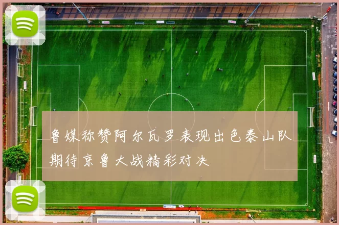 鲁媒称赞阿尔瓦罗表现出色泰山队期待京鲁大战精彩对决