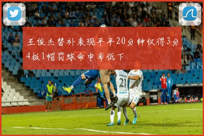 王俊杰替补表现平平20分钟仅得3分4板1帽罚球命中率低下