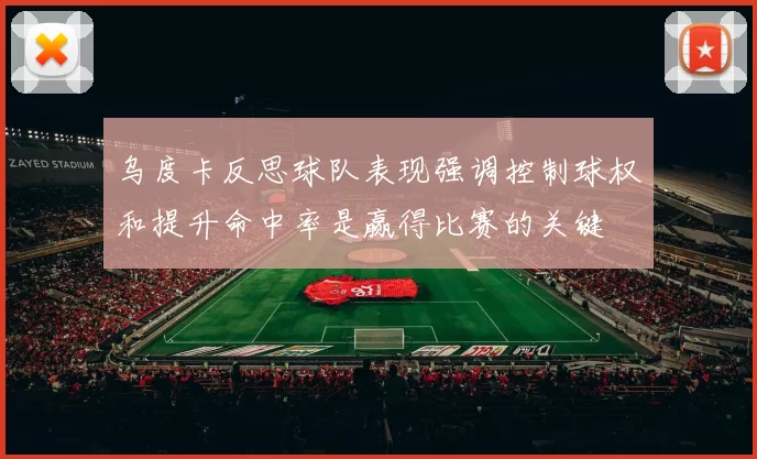 乌度卡反思球队表现强调控制球权和提升命中率是赢得比赛的关键