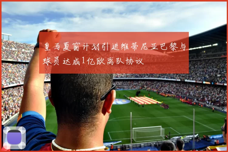 皇马夏窗计划引进维蒂尼亚巴黎与球员达成1亿欧离队协议