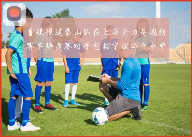 鲁媒报道泰山队在上海全力备战新赛季热身赛对手包括宁波海牛和申花