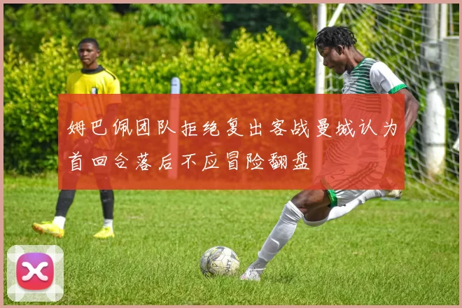 姆巴佩团队拒绝复出客战曼城认为首回合落后不应冒险翻盘
