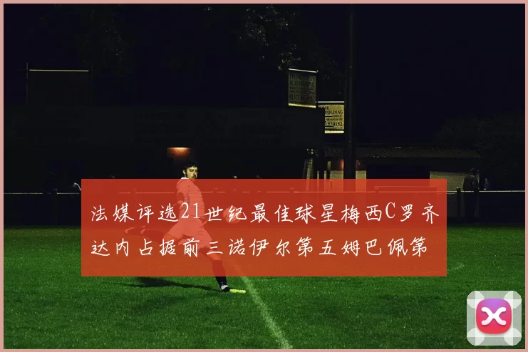 法媒评选21世纪最佳球星梅西C罗齐达内占据前三诺伊尔第五姆巴佩第十八