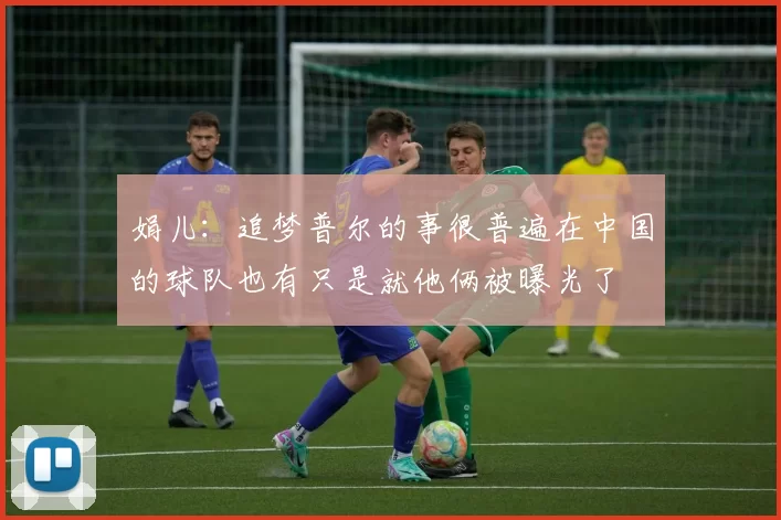 娟儿：追梦普尔的事很普遍在中国的球队也有只是就他俩被曝光了