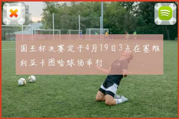 国王杯决赛定于4月19日3点在塞维利亚卡图哈球场举行