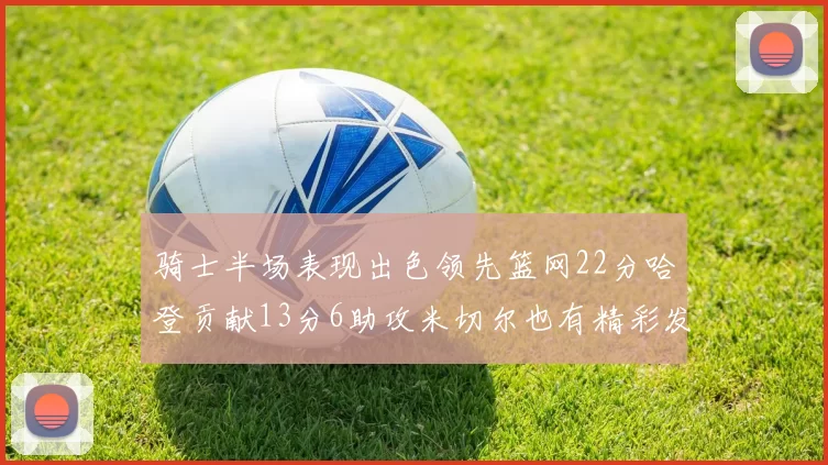 骑士半场表现出色领先篮网22分哈登贡献13分6助攻米切尔也有精彩发挥