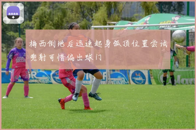 梅西倒地后迅速起身弧顶位置尝试兜射可惜偏出球门