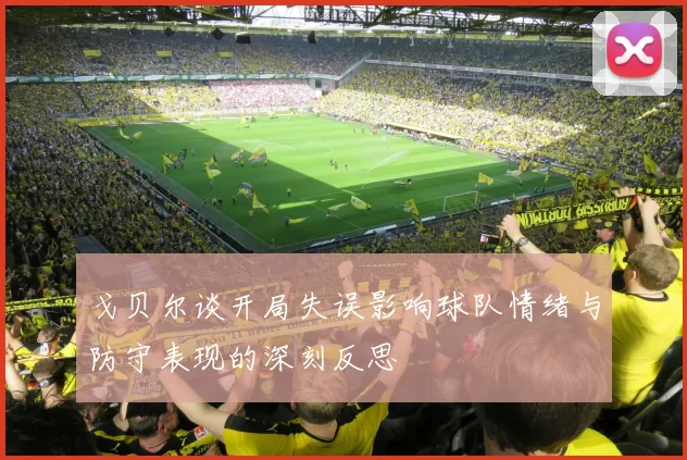 戈贝尔谈开局失误影响球队情绪与防守表现的深刻反思