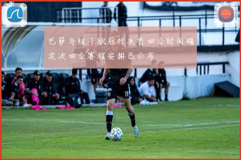巴萨与纽卡欧冠对决首回合时间确定次回合赛程安排已公布