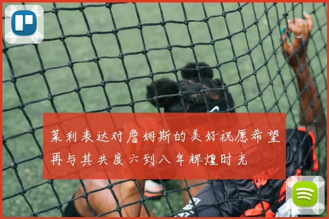 莱利表达对詹姆斯的美好祝愿希望再与其共度六到八年辉煌时光
