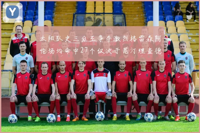 太阳队史三分王争夺激烈格雷森阿伦场均命中27个仅次于昆汀理查德森