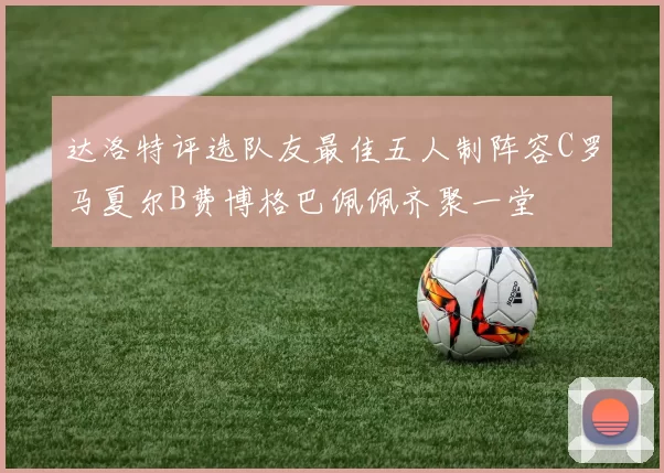 达洛特评选队友最佳五人制阵容C罗马夏尔B费博格巴佩佩齐聚一堂