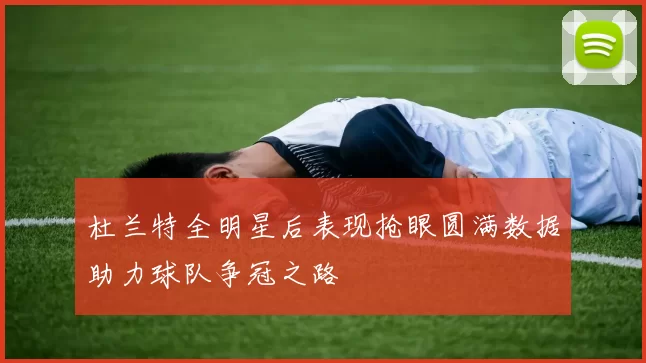 杜兰特全明星后表现抢眼圆满数据助力球队争冠之路