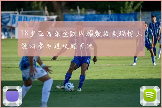 18岁亚马尔全欧闪耀数据表现惊人场均参与进攻超百次